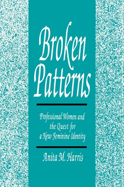 Обложка книги Broken Patterns. Professional Women and the Quest for a New Feminine Identity, Anita M Harris