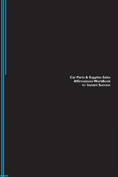 Обложка книги Car Parts . Supplies Sales Affirmations Workbook for Instant Success. Car Parts . Supplies Sales Positive . Empowering Affirmations Workbook. Includes. Car Parts . Supplies Sales Subliminal Empowerment., Success Experts