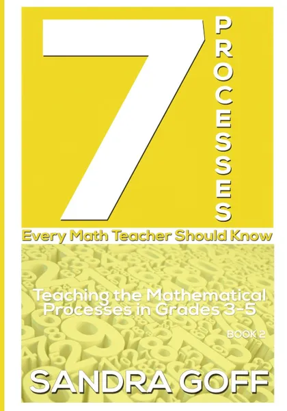 Обложка книги 7 Processes Every Math Teacher Should Know. Teaching the Mathematical Processes in Grades 3-5, Sandra Goff