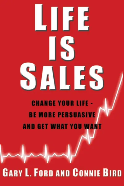 Обложка книги Life is Sales. Change your life - be more persuasive and get what you want, Gary L. Ford, Connie Bird