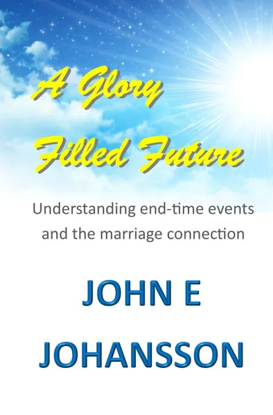 Обложка книги A Glory Filled Future. Understanding end-time events and the marriage connection, John E Johansson