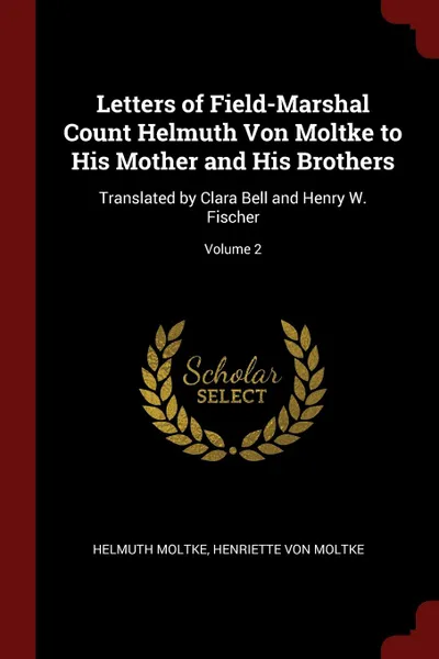 Обложка книги Letters of Field-Marshal Count Helmuth Von Moltke to His Mother and His Brothers. Translated by Clara Bell and Henry W. Fischer; Volume 2, Helmuth Moltke, Henriette Von Moltke