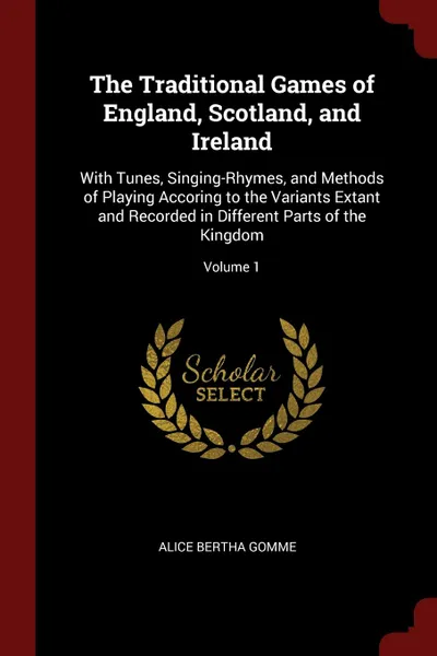 Обложка книги The Traditional Games of England, Scotland, and Ireland. With Tunes, Singing-Rhymes, and Methods of Playing Accoring to the Variants Extant and Recorded in Different Parts of the Kingdom; Volume 1, Alice Bertha Gomme
