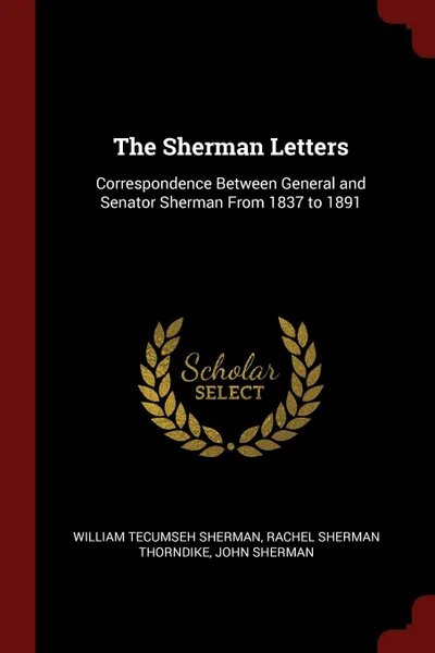 Обложка книги The Sherman Letters. Correspondence Between General and Senator Sherman From 1837 to 1891, William Tecumseh Sherman, Rachel Sherman Thorndike, John Sherman