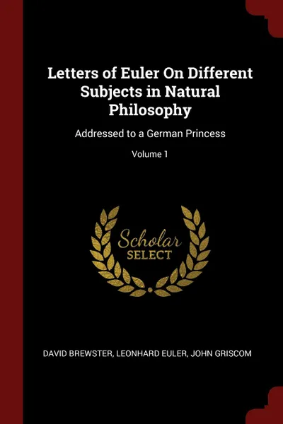 Обложка книги Letters of Euler On Different Subjects in Natural Philosophy. Addressed to a German Princess; Volume 1, David Brewster, Leonhard Euler, John Griscom
