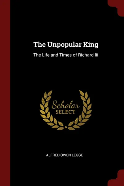 Обложка книги The Unpopular King. The Life and Times of Richard Iii, Alfred Owen Legge