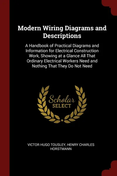 Обложка книги Modern Wiring Diagrams and Descriptions. A Handbook of Practical Diagrams and Information for Electrical Construction Work, Showing at a Glance All That Ordinary Electrical Workers Need and Nothing That They Do Not Need, Victor Hugo Tousley, Henry Charles Horstmann