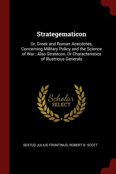 Обложка книги Strategematicon. Or, Greek and Roman Anecdotes, Concerning Military Policy and the Science of War ; Also Stratecon, Or Characteristics of Illustrious Generals, Sextus Julius Frontinus, Robert B. Scott