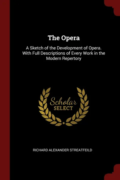 Обложка книги The Opera. A Sketch of the Development of Opera. With Full Descriptions of Every Work in the Modern Repertory, Richard Alexander Streatfeild