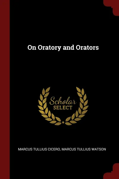 Обложка книги On Oratory and Orators, Marcus Tullius Cicero, Marcus Tullius Watson