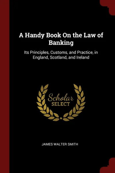 Обложка книги A Handy Book On the Law of Banking. Its Principles, Customs, and Practice, in England, Scotland, and Ireland, James Walter Smith