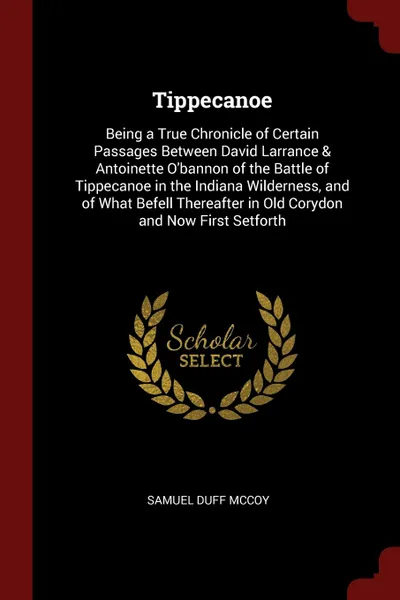 Обложка книги Tippecanoe. Being a True Chronicle of Certain Passages Between David Larrance . Antoinette O.bannon of the Battle of Tippecanoe in the Indiana Wilderness, and of What Befell Thereafter in Old Corydon and Now First Setforth, Samuel Duff McCoy