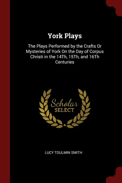 Обложка книги York Plays. The Plays Performed by the Crafts Or Mysteries of York On the Day of Corpus Christi in the 14Th, 15Th, and 16Th Centuries, Lucy Toulmin Smith