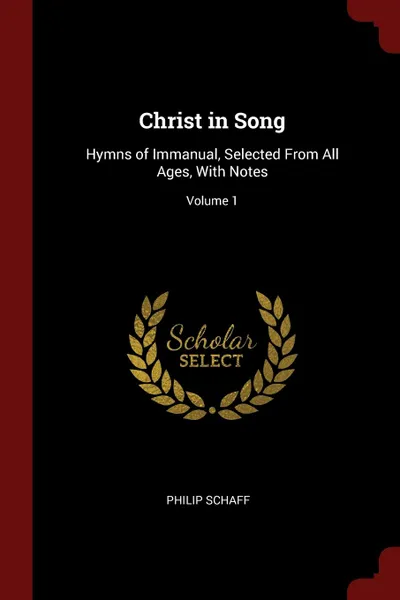 Обложка книги Christ in Song. Hymns of Immanual, Selected From All Ages, With Notes; Volume 1, Philip Schaff