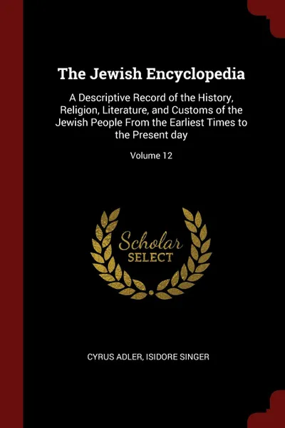 Обложка книги The Jewish Encyclopedia. A Descriptive Record of the History, Religion, Literature, and Customs of the Jewish People From the Earliest Times to the Present day; Volume 12, Cyrus Adler, Isidore Singer