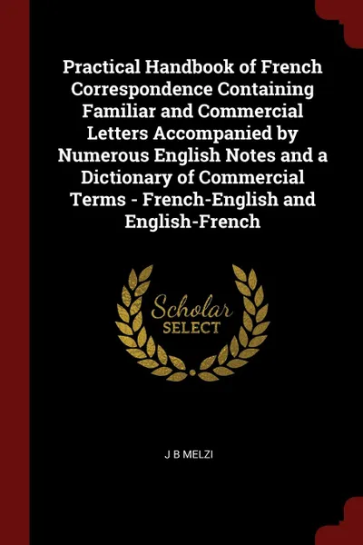 Обложка книги Practical Handbook of French Correspondence Containing Familiar and Commercial Letters Accompanied by Numerous English Notes and a Dictionary of Commercial Terms - French-English and English-French, J B Melzi