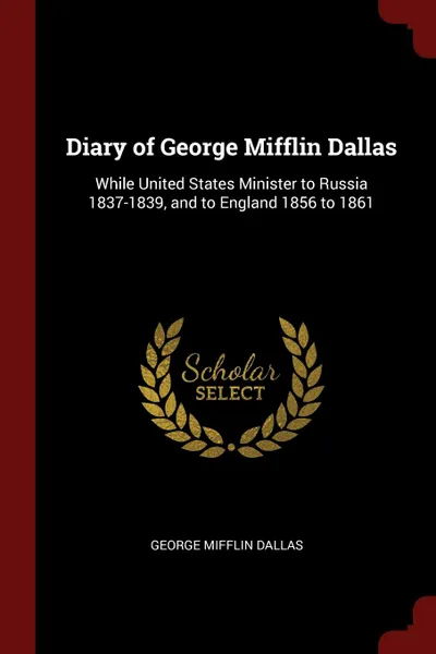 Обложка книги Diary of George Mifflin Dallas. While United States Minister to Russia 1837-1839, and to England 1856 to 1861, George Mifflin Dallas