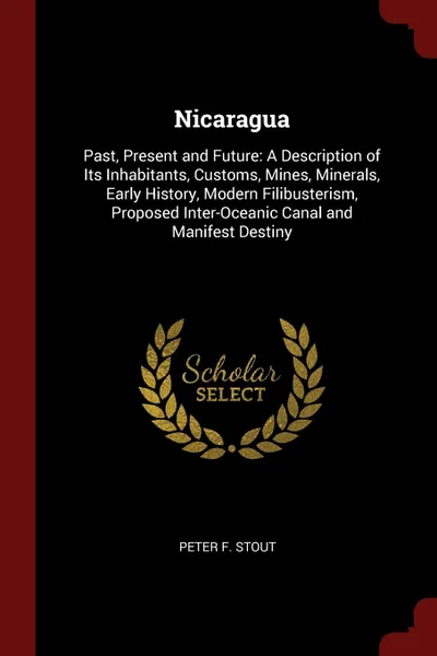 Обложка книги Nicaragua. Past, Present and Future: A Description of Its Inhabitants, Customs, Mines, Minerals, Early History, Modern Filibusterism, Proposed Inter-Oceanic Canal and Manifest Destiny, PETER F. STOUT