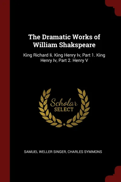 Обложка книги The Dramatic Works of William Shakspeare. King Richard Ii. King Henry Iv, Part 1. King Henry Iv, Part 2. Henry V, Samuel Weller Singer, Charles Symmons