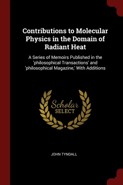 Обложка книги Contributions to Molecular Physics in the Domain of Radiant Heat. A Series of Memoirs Published in the .philosophical Transactions. and .philosophical Magazine,. With Additions, John Tyndall