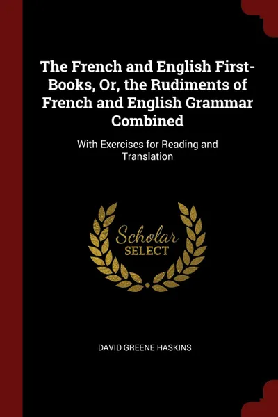 Обложка книги The French and English First-Books, Or, the Rudiments of French and English Grammar Combined. With Exercises for Reading and Translation, David Greene Haskins