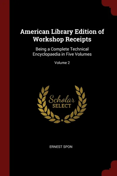 Обложка книги American Library Edition of Workshop Receipts. Being a Complete Technical Encyclopaedia in Five Volumes; Volume 2, Ernest Spon