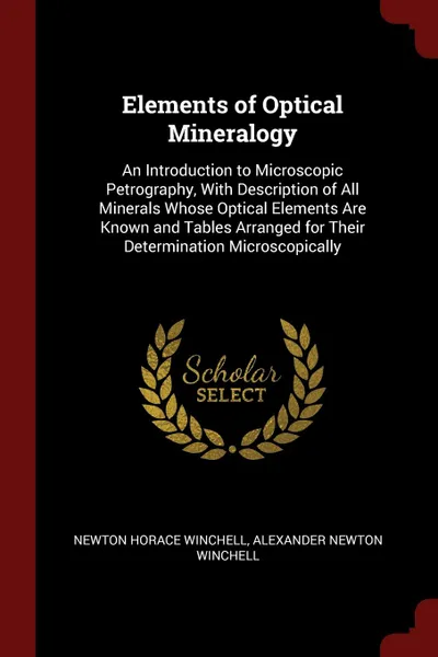 Обложка книги Elements of Optical Mineralogy. An Introduction to Microscopic Petrography, With Description of All Minerals Whose Optical Elements Are Known and Tables Arranged for Their Determination Microscopically, Newton Horace Winchell, Alexander Newton Winchell