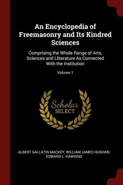 Обложка книги An Encyclopedia of Freemasonry and Its Kindred Sciences. Comprising the Whole Range of Arts, Sciences and Lliterature As Connected With the Institution; Volume 1, Albert Gallatin Mackey, William James Hughan, Edward L. Hawkins