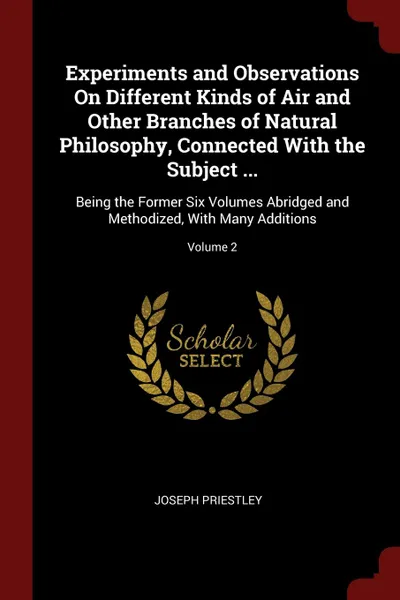 Обложка книги Experiments and Observations On Different Kinds of Air and Other Branches of Natural Philosophy, Connected With the Subject ... Being the Former Six Volumes Abridged and Methodized, With Many Additions; Volume 2, Joseph Priestley