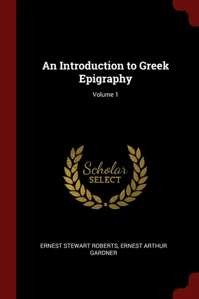 Обложка книги An Introduction to Greek Epigraphy; Volume 1, Ernest Stewart Roberts, Ernest Arthur Gardner