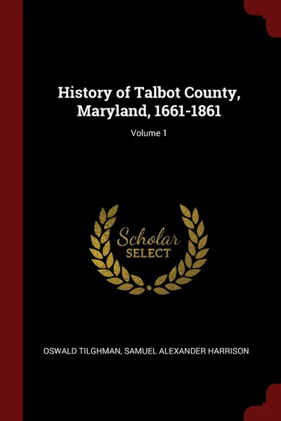 Обложка книги History of Talbot County, Maryland, 1661-1861; Volume 1, Oswald Tilghman, Samuel Alexander Harrison