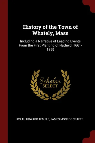 Обложка книги History of the Town of Whately, Mass. Including a Narrative of Leading Events From the First Planting of Hatfield: 1661-1899, Josiah Howard Temple, James Monroe Crafts