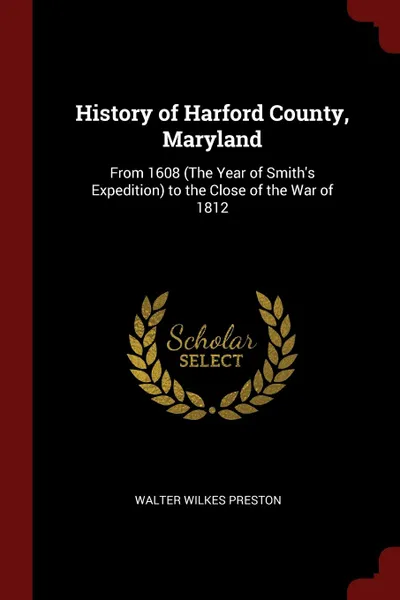 Обложка книги History of Harford County, Maryland. From 1608 (The Year of Smith.s Expedition) to the Close of the War of 1812, Walter Wilkes Preston