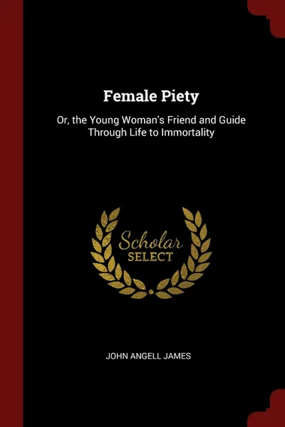 Обложка книги Female Piety. Or, the Young Woman.s Friend and Guide Through Life to Immortality, John Angell James