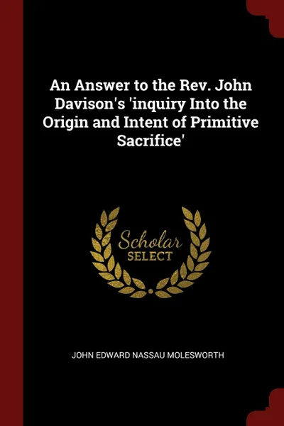 Обложка книги An Answer to the Rev. John Davison.s .inquiry Into the Origin and Intent of Primitive Sacrifice., John Edward Nassau Molesworth