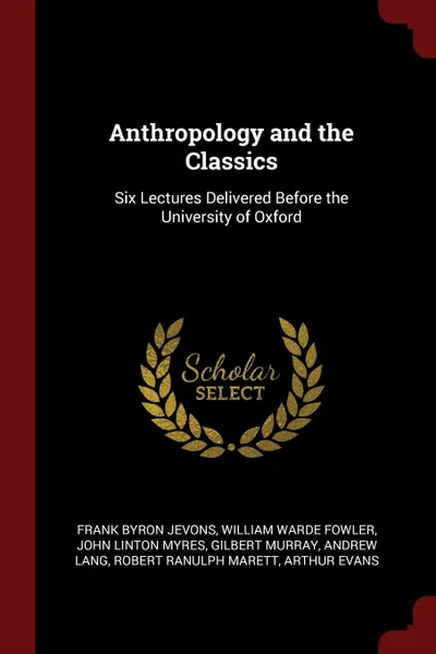 Обложка книги Anthropology and the Classics. Six Lectures Delivered Before the University of Oxford, Frank Byron Jevons, William Warde Fowler, John Linton Myres