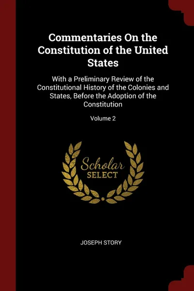 Обложка книги Commentaries On the Constitution of the United States. With a Preliminary Review of the Constitutional History of the Colonies and States, Before the Adoption of the Constitution; Volume 2, Joseph Story