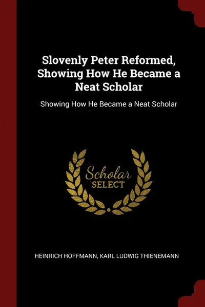 Обложка книги Slovenly Peter Reformed, Showing How He Became a Neat Scholar. Showing How He Became a Neat Scholar, Heinrich Hoffmann, Karl Ludwig Thienemann