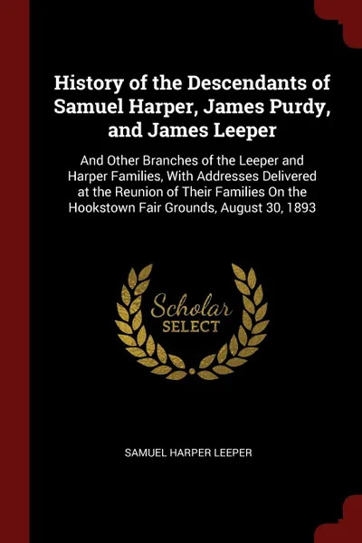 Обложка книги History of the Descendants of Samuel Harper, James Purdy, and James Leeper. And Other Branches of the Leeper and Harper Families, With Addresses Delivered at the Reunion of Their Families On the Hookstown Fair Grounds, August 30, 1893, Samuel Harper Leeper