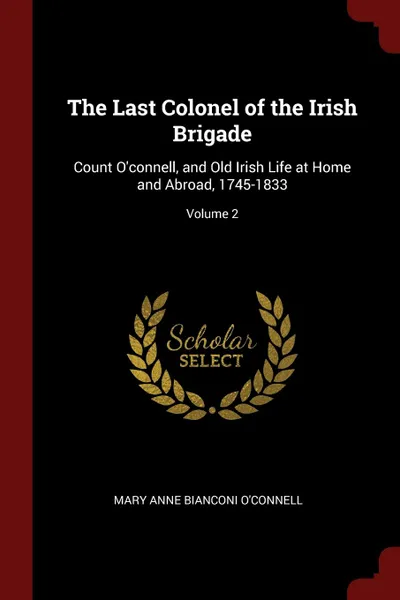 Обложка книги The Last Colonel of the Irish Brigade. Count O.connell, and Old Irish Life at Home and Abroad, 1745-1833; Volume 2, Mary Anne Bianconi O'Connell
