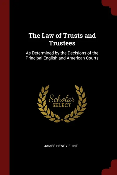 Обложка книги The Law of Trusts and Trustees. As Determined by the Decisions of the Principal English and American Courts, James Henry Flint