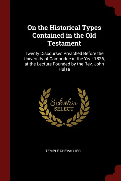 Обложка книги On the Historical Types Contained in the Old Testament. Twenty Discourses Preached Before the University of Cambridge in the Year 1826, at the Lecture Founded by the Rev. John Hulse, Temple Chevallier