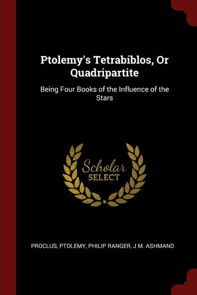 Обложка книги Ptolemy.s Tetrabiblos, Or Quadripartite. Being Four Books of the Influence of the Stars, Proclus, Ptolemy, Philip Ranger