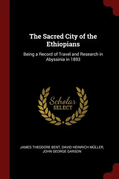 Обложка книги The Sacred City of the Ethiopians. Being a Record of Travel and Research in Abyssinia in 1893, James Theodore Bent, David Heinrich Müller, John George Garson