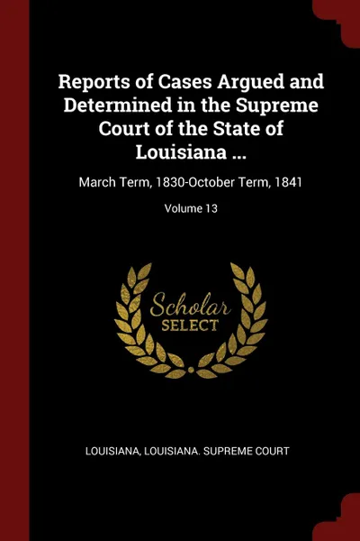 Обложка книги Reports of Cases Argued and Determined in the Supreme Court of the State of Louisiana ... March Term, 1830-October Term, 1841; Volume 13, Louisiana