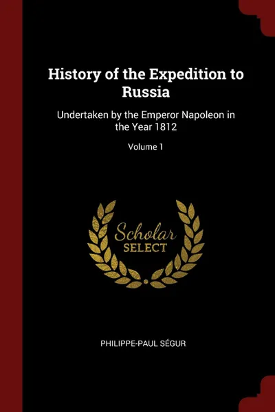 Обложка книги History of the Expedition to Russia. Undertaken by the Emperor Napoleon in the Year 1812; Volume 1, Philippe-Paul Ségur