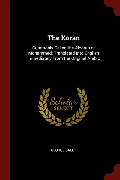 Обложка книги The Koran. Commonly Called the Alcoran of Mohammed: Translated Into English Immediately From the Original Arabic, George Sale