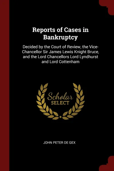 Обложка книги Reports of Cases in Bankruptcy. Decided by the Court of Review, the Vice-Chancellor Sir James Lewis Knight Bruce, and the Lord Chancellors Lord Lyndhurst and Lord Cottenham, John Peter De Gex