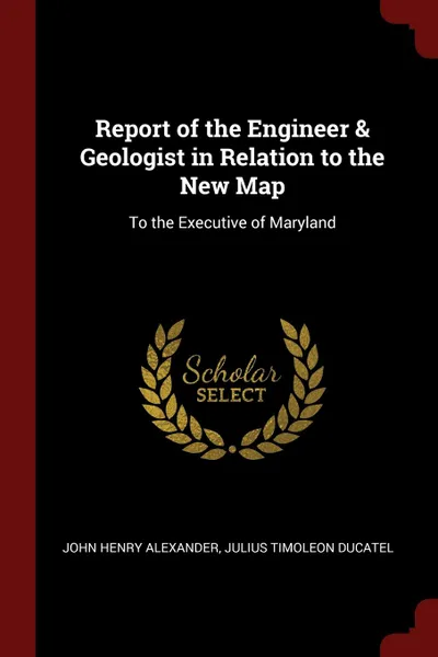 Обложка книги Report of the Engineer . Geologist in Relation to the New Map. To the Executive of Maryland, John Henry Alexander, Julius Timoleon Ducatel