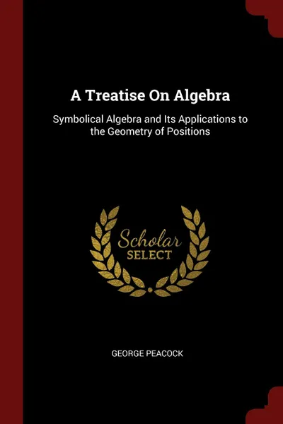 Обложка книги A Treatise On Algebra. Symbolical Algebra and Its Applications to the Geometry of Positions, George Peacock